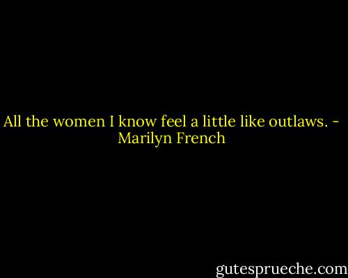 All the women I know feel a little like outlaws. - Marilyn French