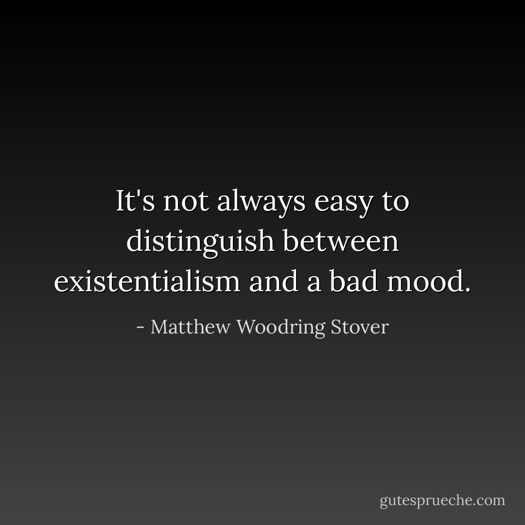 It's not always easy to distinguish between existentialism and a bad mood. - Matthew Woodring Stover