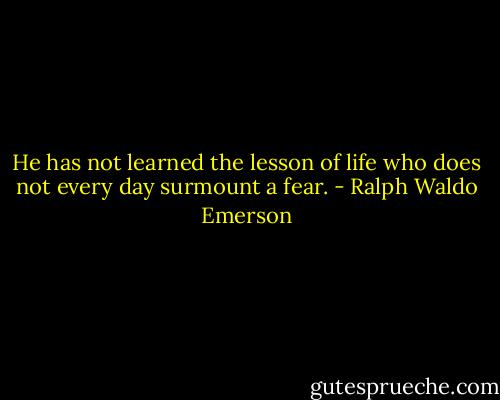 He has not learned the lesson of life who does not every day surmount a fear. - Ralph Waldo Emerson