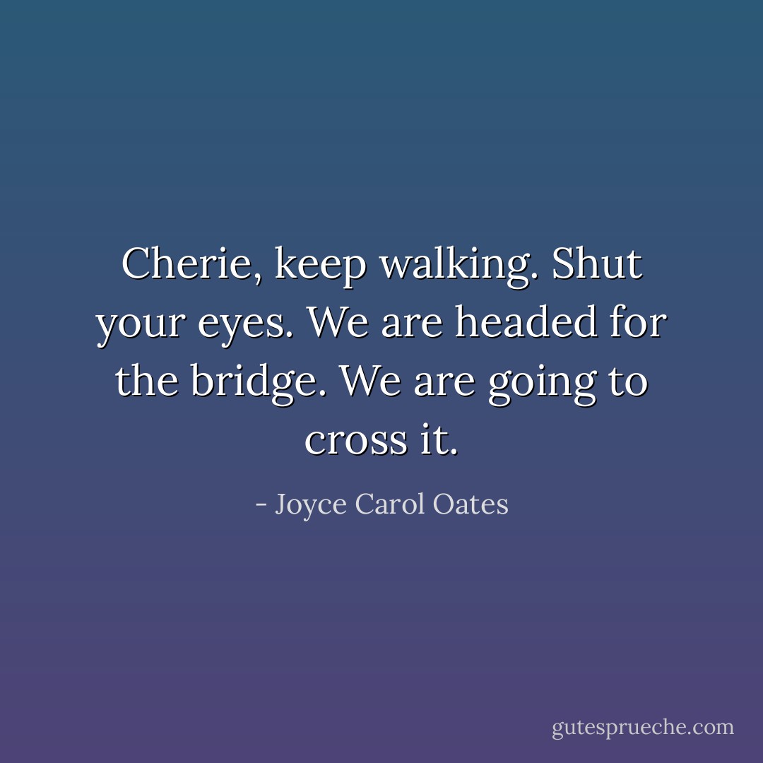 Cherie, keep walking. Shut your eyes. We are headed for the bridge. We are going to cross it. - Joyce Carol Oates