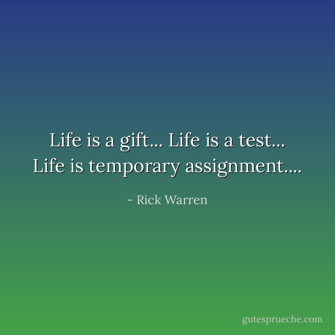 Life is a gift...<br />Life is a test...<br />Life is temporary assignment.... - Rick Warren