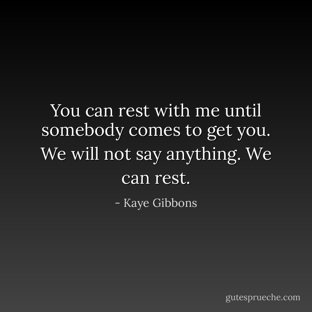You can rest with me until somebody comes to get you. We will not say anything. We can rest. - Kaye Gibbons