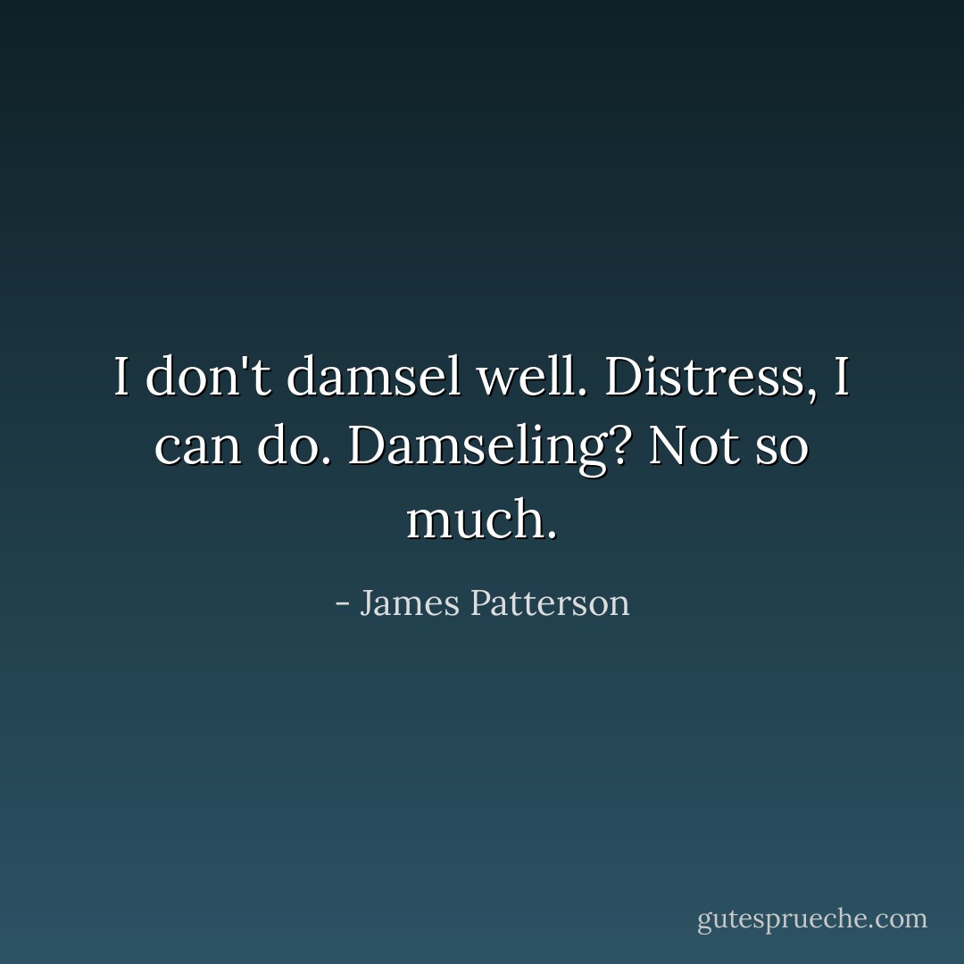 I don't damsel well. Distress, I can do. Damseling? Not so much. - James Patterson