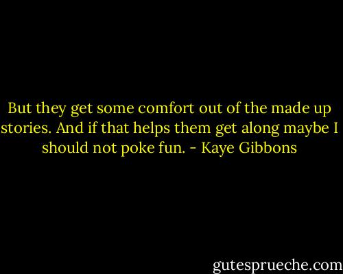 But they get some comfort out of the made up stories. And if that helps them get along maybe I should not poke fun. - Kaye Gibbons