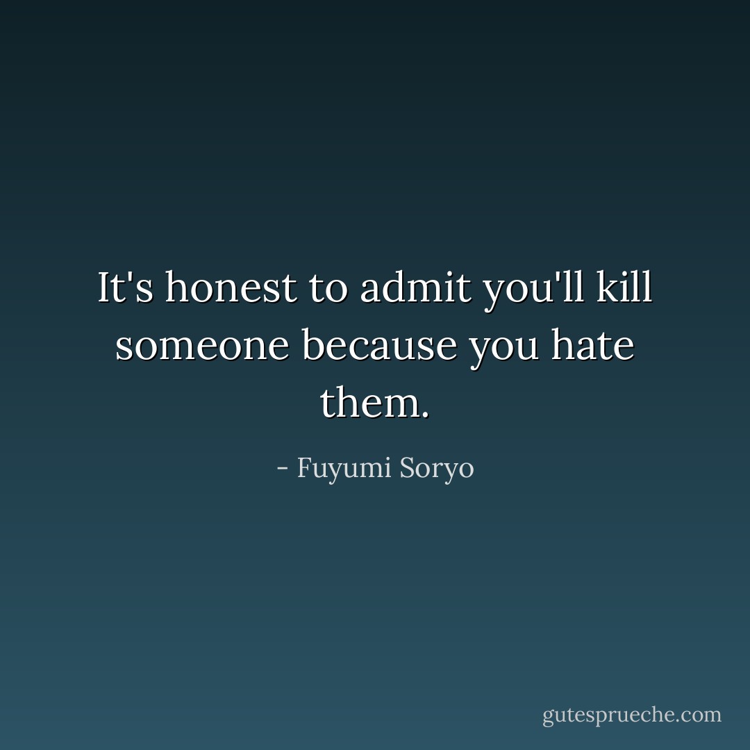 It's honest to admit you'll kill someone because you hate them. - Fuyumi Soryo