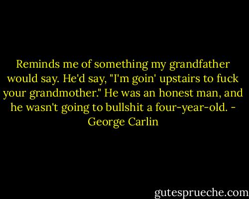 Reminds me of something my grandfather would say. He'd say, "I'm goin' upstairs to fuck your grandmother." He was an honest man, and he wasn't going to bullshit a four-year-old. - George Carlin