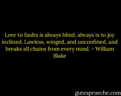 Love to faults is always blind, always is to joy inclined. Lawless, winged, and unconfined, and breaks all chains from every mind. - William Blake