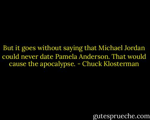 But it goes without saying that Michael Jordan could never date Pamela Anderson. That would cause the apocalypse. - Chuck Klosterman