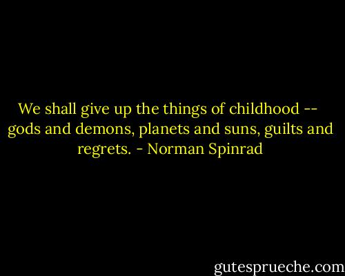 We shall give up the things of childhood -- <br />gods and demons, planets and suns, guilts and regrets. - Norman Spinrad
