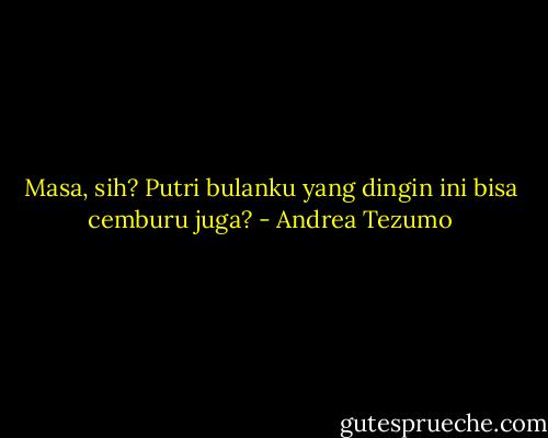 Masa, sih? Putri bulanku yang dingin ini bisa cemburu juga? - Andrea Tezumo