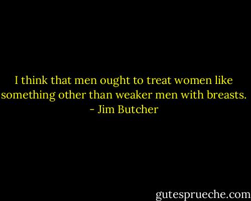 I think that men ought to treat women like something other than weaker men with breasts. - Jim Butcher