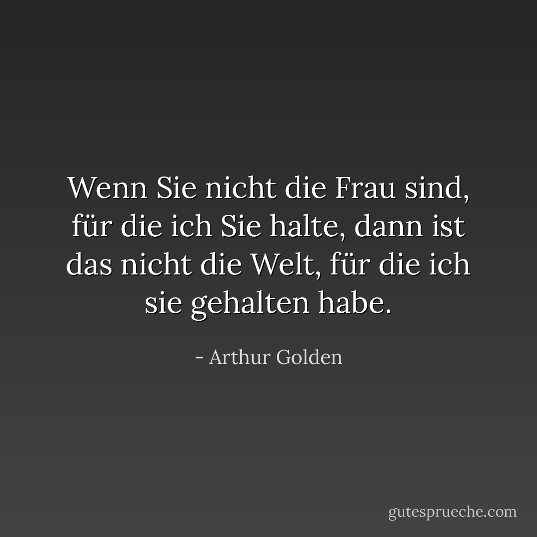 Wenn Sie nicht die Frau sind, für die ich Sie halte, dann ist das nicht die Welt, für die ich sie gehalten habe. - Arthur Golden<