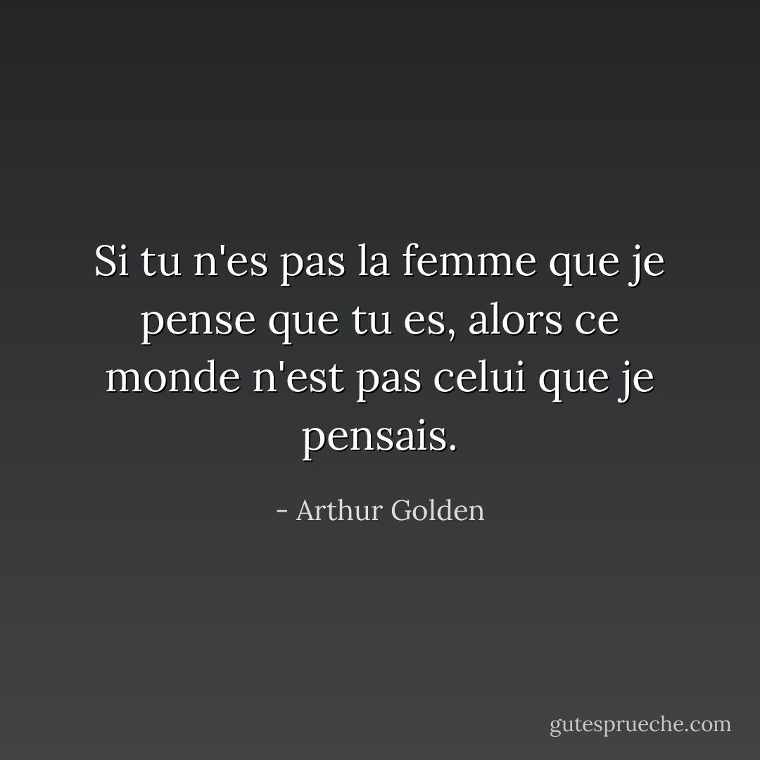 Si tu n'es pas la femme que je pense que tu es, alors ce monde n'est pas celui que je pensais. - Arthur Golden