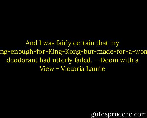 And I was fairly certain that my strong-enough-for-King-Kong-but-made-for-a-woman deodorant had utterly failed. --Doom with a View - Victoria Laurie