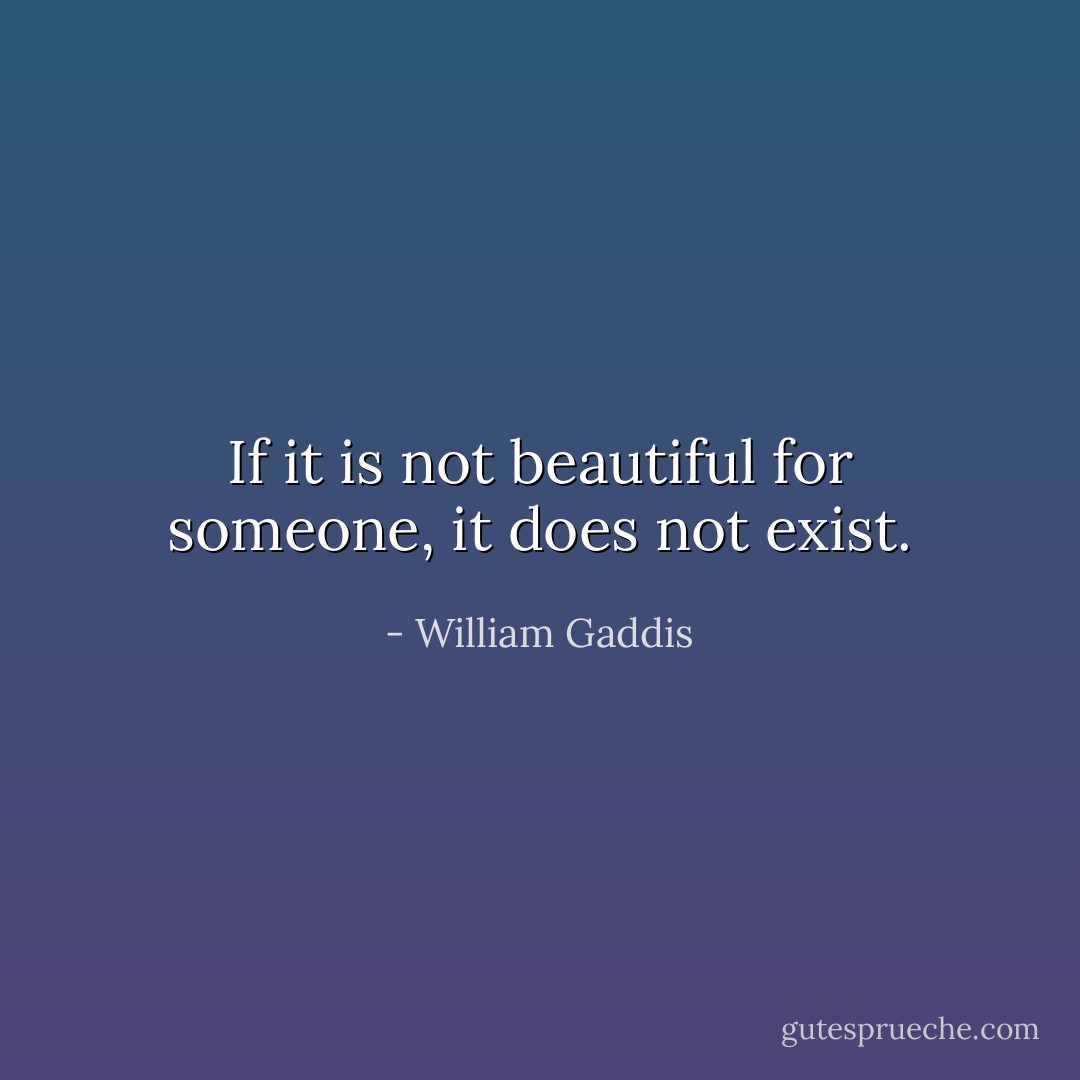If it is not beautiful for someone, it does not exist. - William Gaddis
