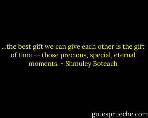 ...the best gift we can give each other is the gift of time -- those precious, special, eternal moments. - Shmuley Boteach