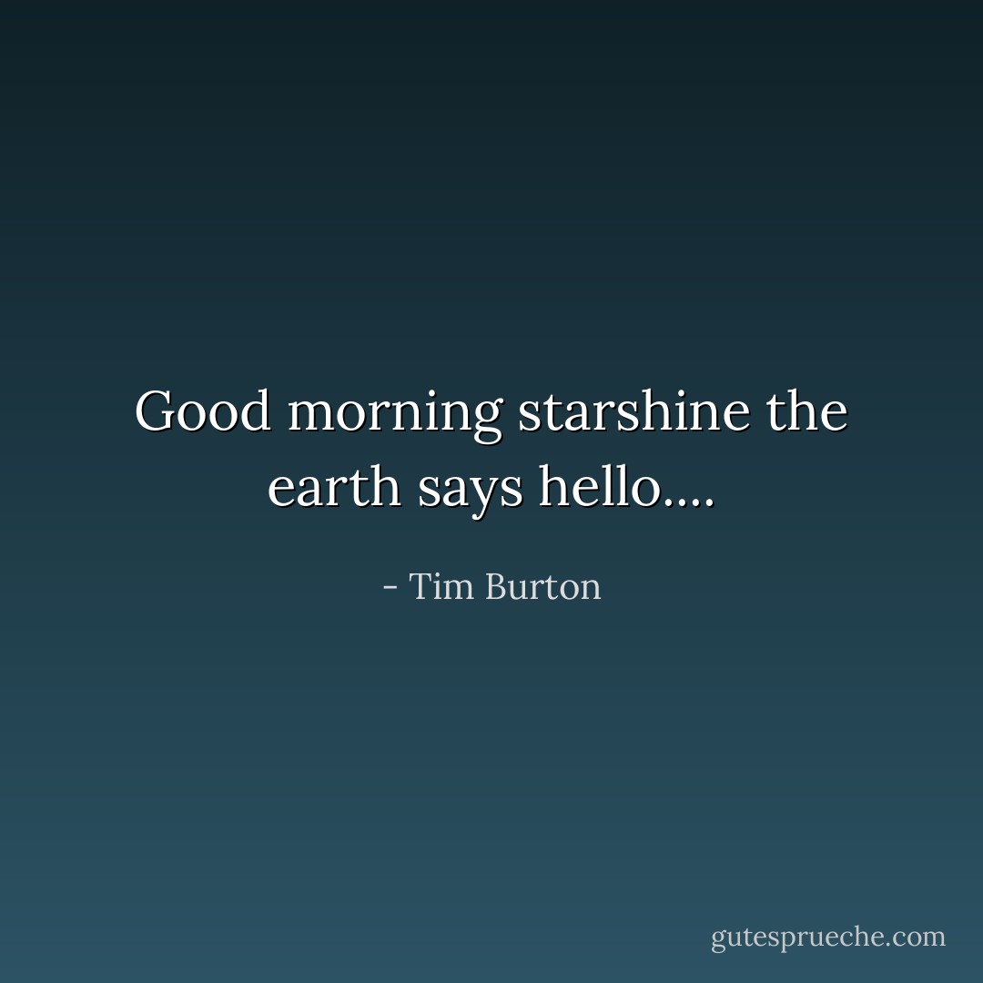 Good morning starshine the earth says hello.... - Tim Burton