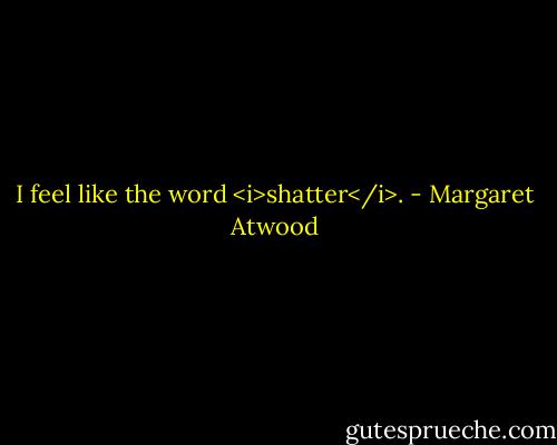 I feel like the word <i>shatter</i>. - Margaret Atwood