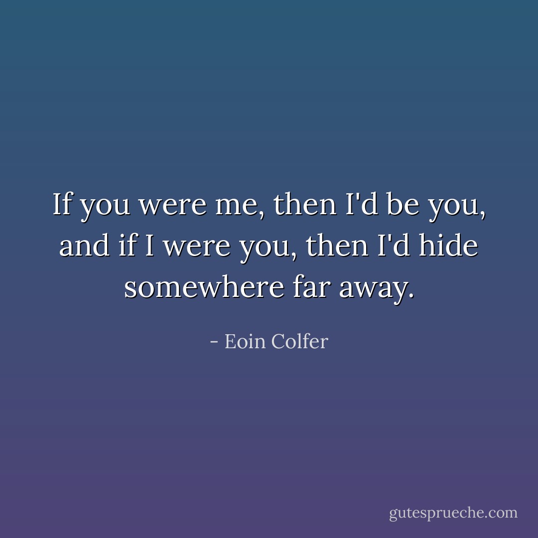 If you were me, then I'd be you, and if I were you, then I'd hide somewhere far away. - Eoin Colfer
