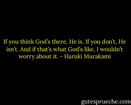 If you think God’s there, He is. If you don’t, He isn’t. And if that’s what God’s like, I wouldn’t worry about it. - Haruki Murakami
