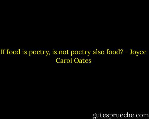 If food is poetry, is not poetry also food? - Joyce Carol Oates