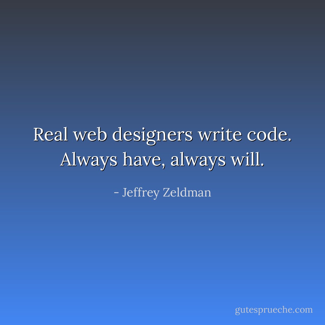 Real web designers write code. Always have, always will. - Jeffrey Zeldman