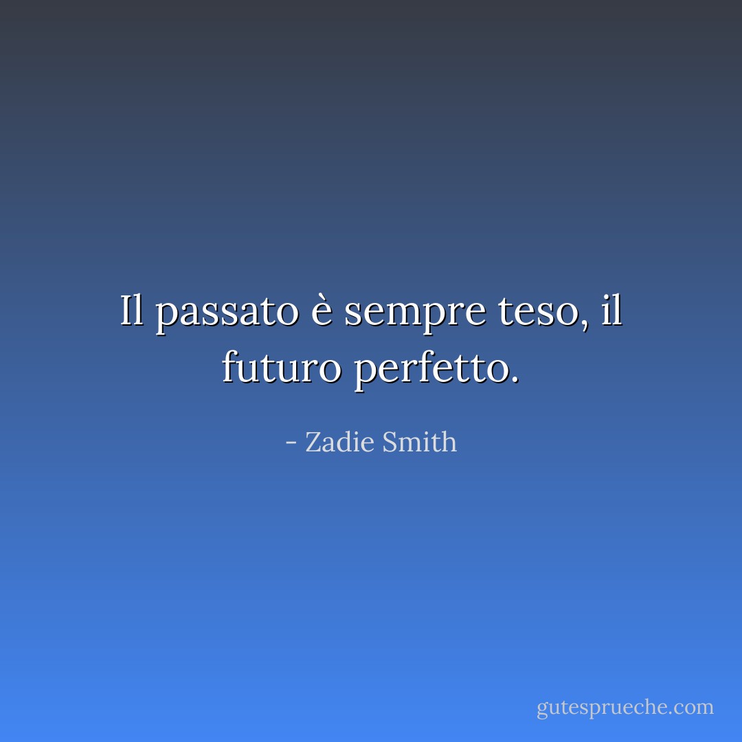 Il passato è sempre teso, il futuro perfetto. - Zadie Smith