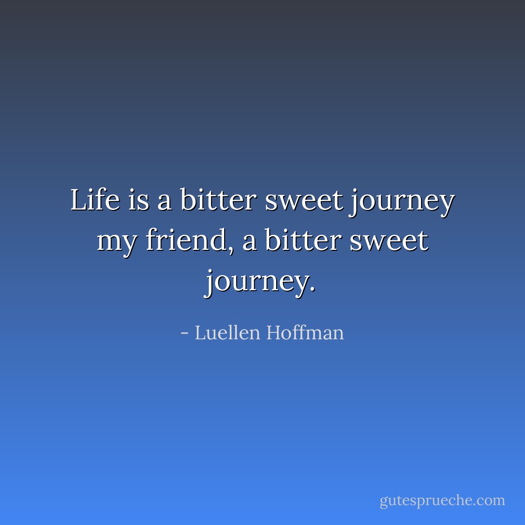 Life is a bitter sweet journey my friend, a bitter sweet journey. - Luellen Hoffman