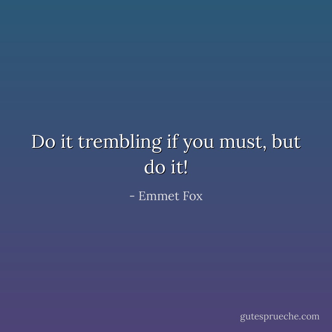 Do it trembling if you must, but do it! - Emmet Fox