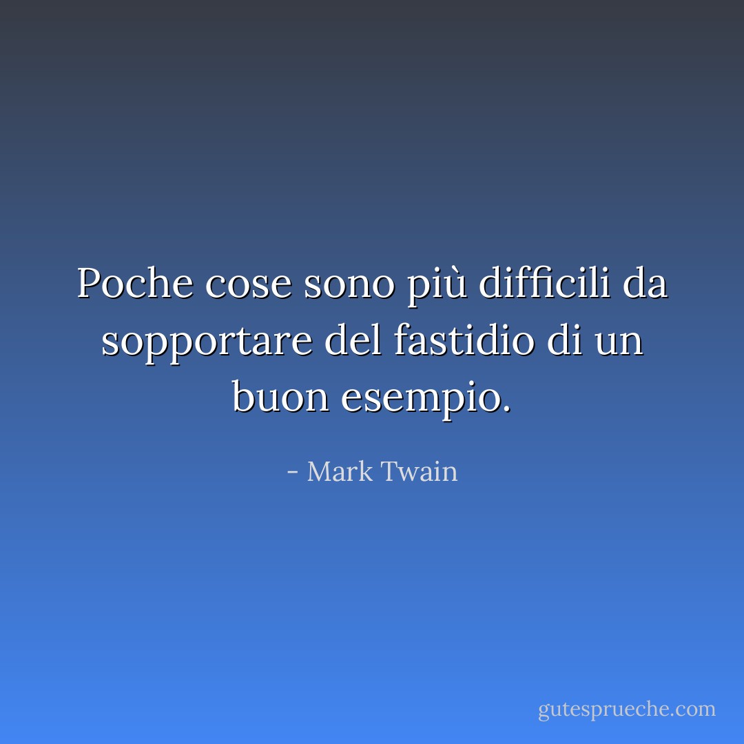Poche cose sono più difficili da sopportare del fastidio di un buon esempio. - Mark Twain