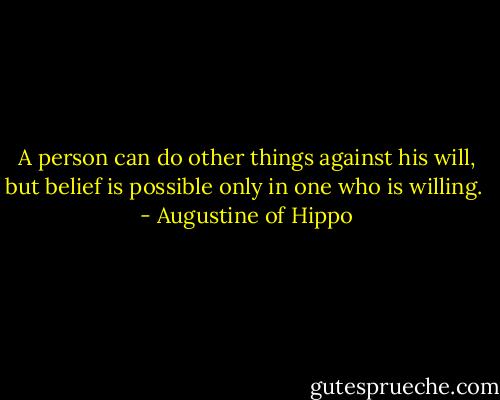 A person can do other things against his will, but belief is possible only in one who is willing.  - Augustine of Hippo