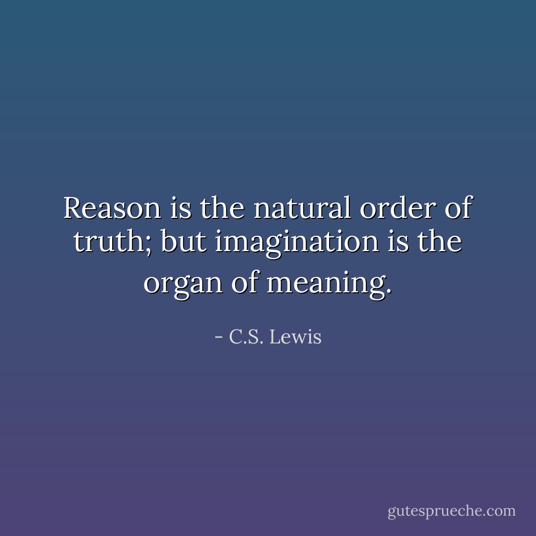 Reason is the natural order of truth; but imagination is the organ of meaning. - C.S. Lewis