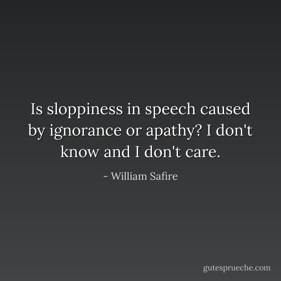 Is sloppiness in speech caused by ignorance or apathy? I don't know and I don't care. - William Safire