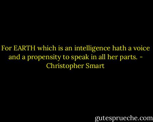 For EARTH which is an intelligence hath a voice and a propensity to speak in all her parts. - Christopher Smart