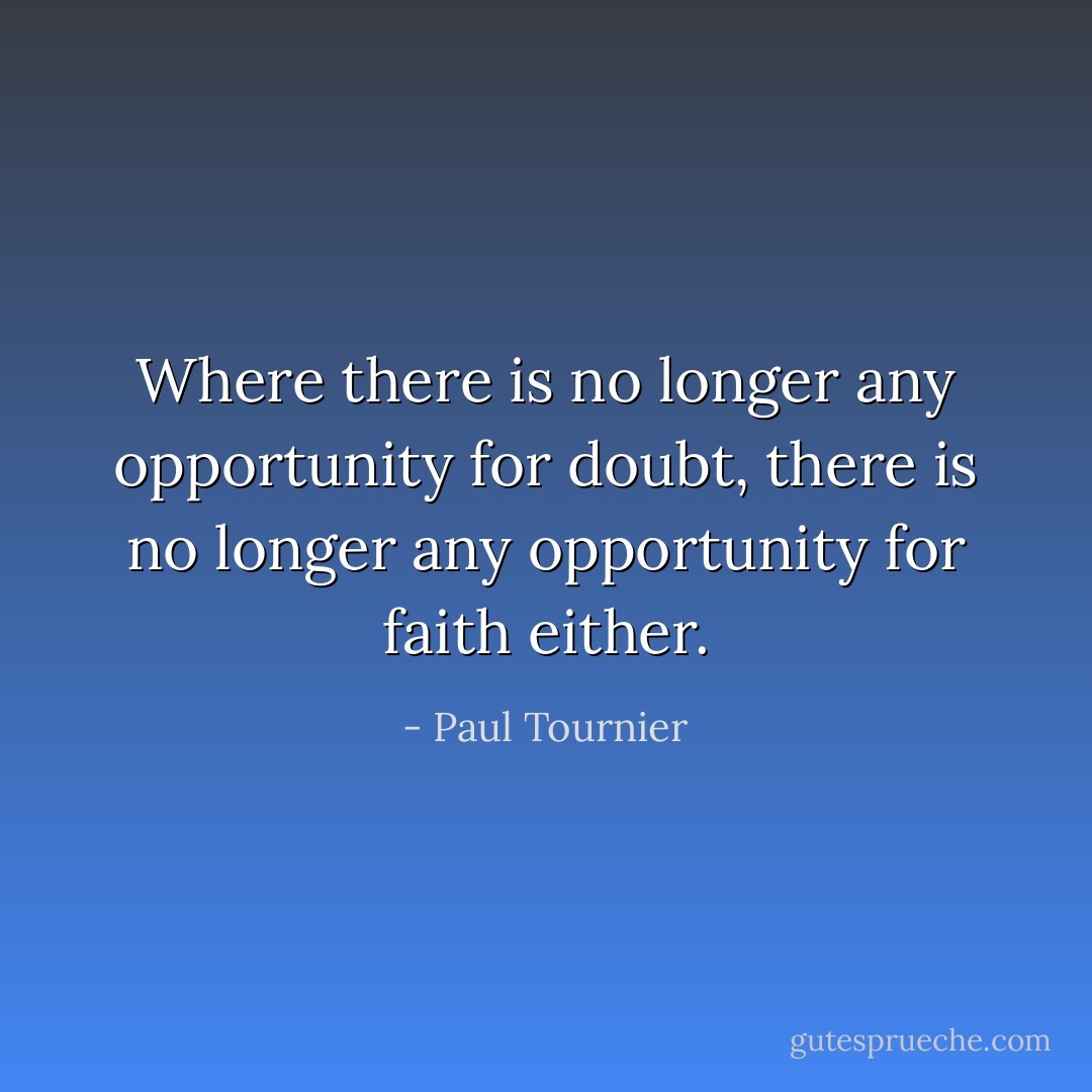 Where there is no longer any opportunity for doubt, there is no longer any opportunity for faith either. - Paul Tournier