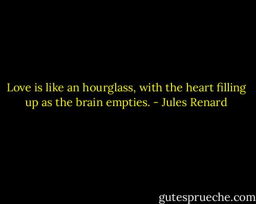 Love is like an hourglass, with the heart filling up as the brain empties. - Jules Renard