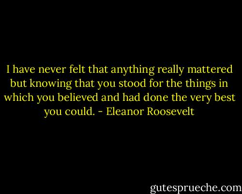 I have never felt that anything really mattered but knowing that you stood for the things in which you believed and had done the very best you could. - Eleanor Roosevelt