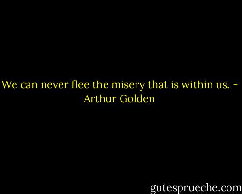 We can never flee the misery that is within us. - Arthur Golden