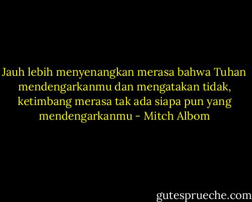 Jauh lebih menyenangkan merasa bahwa Tuhan mendengarkanmu dan mengatakan tidak, ketimbang merasa tak ada siapa pun yang mendengarkanmu - Mitch Albom