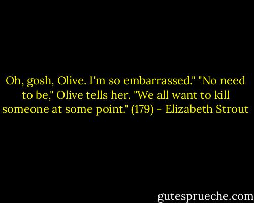 Oh, gosh, Olive. I'm so embarrassed." "No need to be," Olive tells her. "We all want to kill someone at some point." (179) - Elizabeth Strout