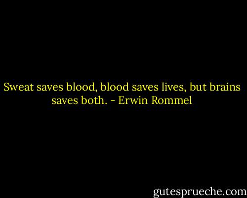 Sweat saves blood, blood saves lives, but brains saves both. - Erwin Rommel