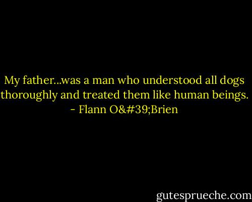 My father...was a man who understood all dogs thoroughly and treated them like human beings. - Flann O'Brien