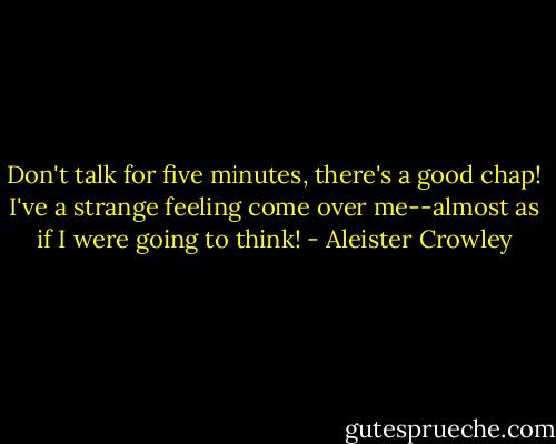 Don't talk for five minutes, there's a good chap! I've a strange feeling come over me--almost as if I were going to think! - Aleister Crowley