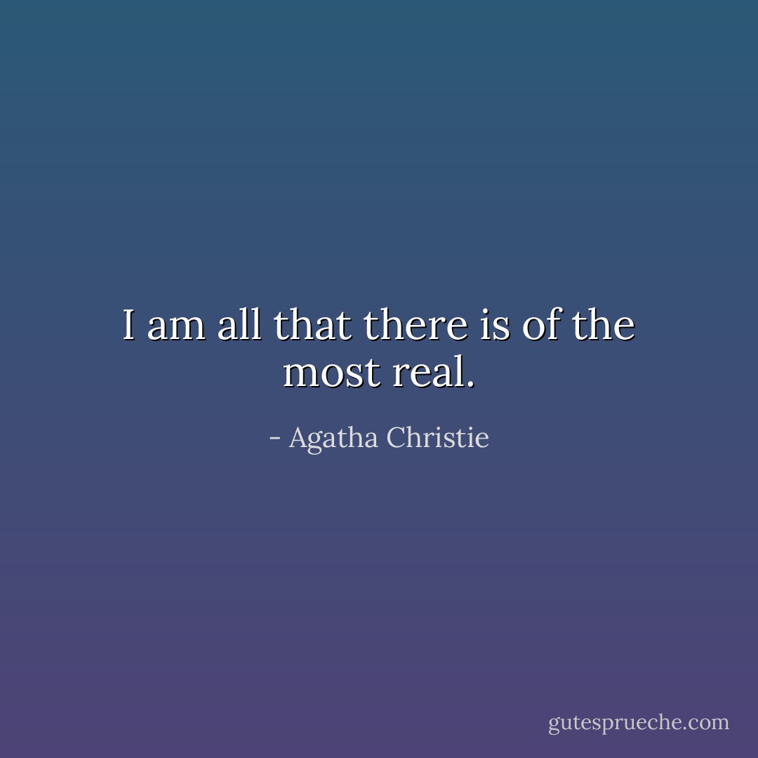 I am all that there is of the most real. - Agatha Christie