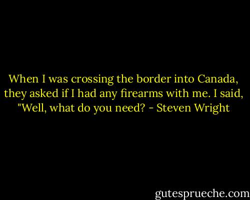 When I was crossing the border into Canada, they asked if I had any firearms with me. I said, "Well, what do you need? - Steven Wright