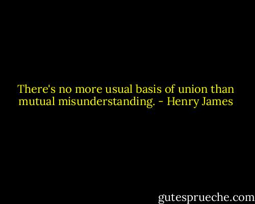 There's no more usual basis of union than mutual misunderstanding. - Henry James