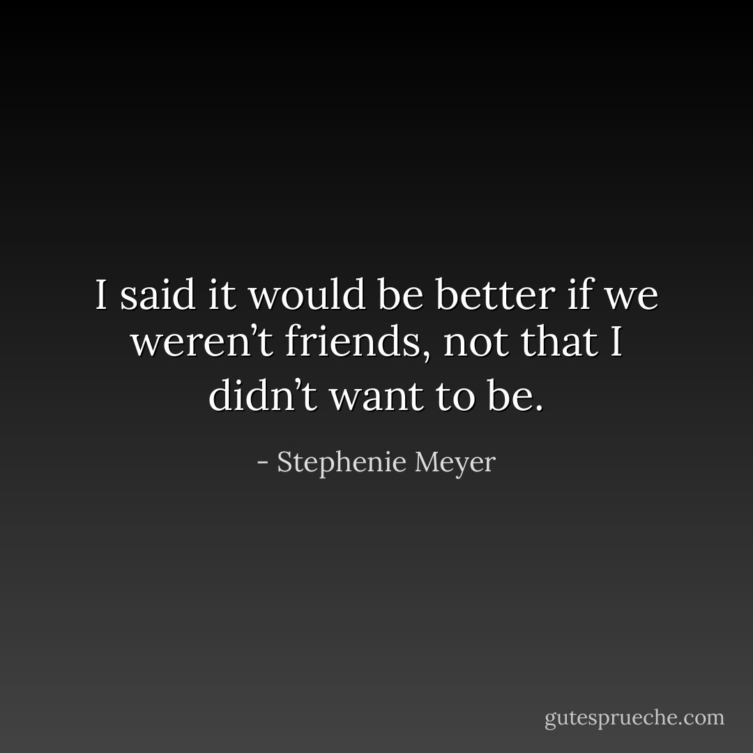 I said it would be better if we weren’t friends, not that I didn’t want to be. - Stephenie Meyer