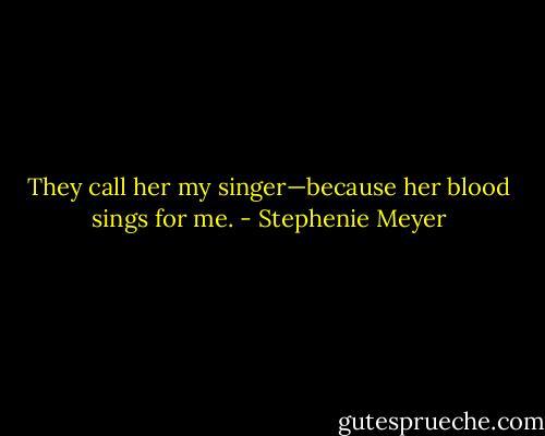 They call her my singer—because her blood sings for me. - Stephenie Meyer