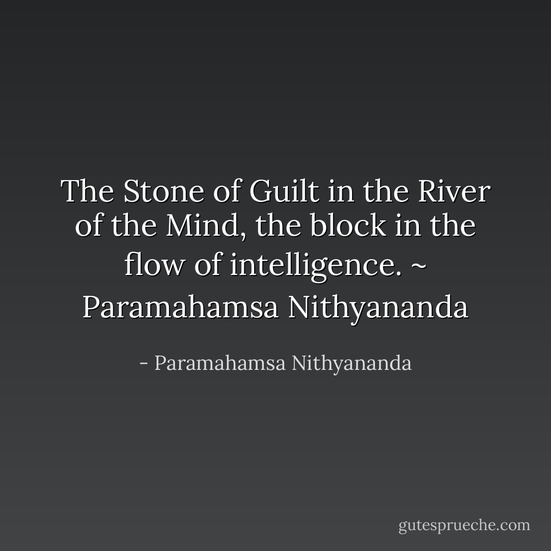 The Stone of Guilt in the River of the Mind, the block in the flow of intelligence.<br />~ Paramahamsa Nithyananda - Paramahamsa Nithyananda