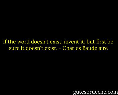 If the word doesn't exist, invent it; but first be sure it doesn't exist. - Charles Baudelaire